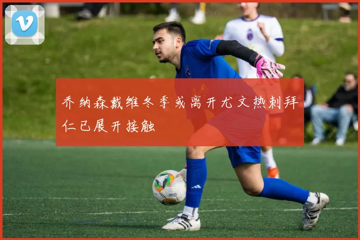 乔纳森戴维冬季或离开尤文热刺拜仁已展开接触