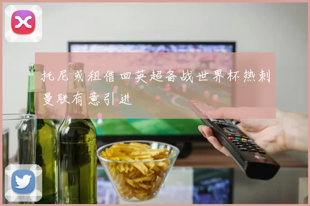 托尼或租借回英超备战世界杯热刺曼联有意引进