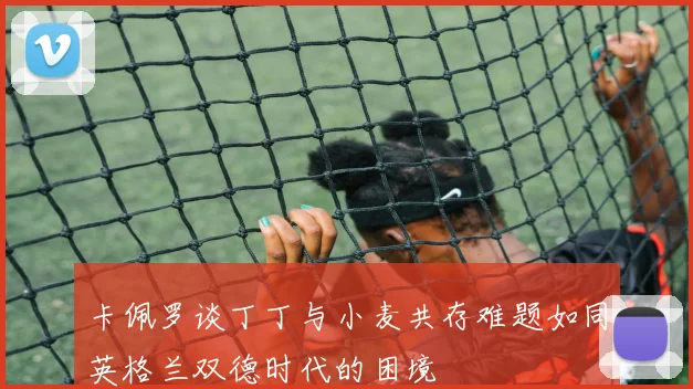 卡佩罗谈丁丁与小麦共存难题如同英格兰双德时代的困境