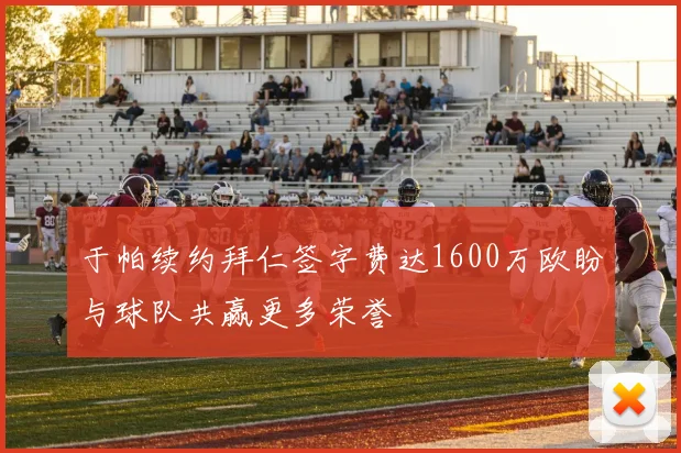 于帕续约拜仁签字费达1600万欧盼与球队共赢更多荣誉