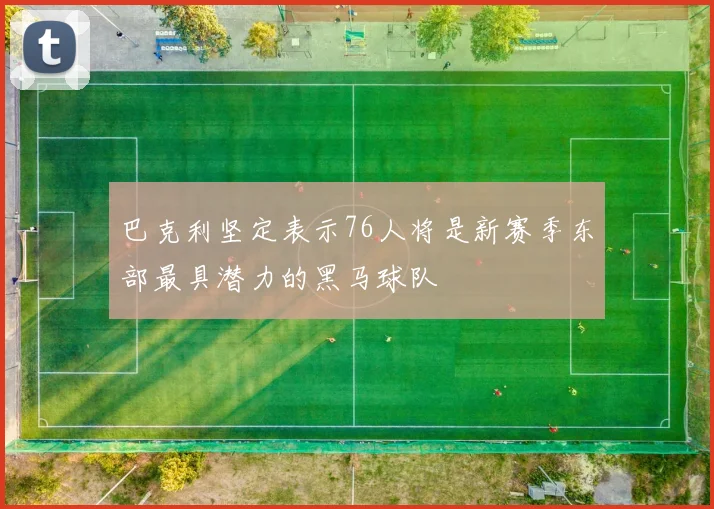 巴克利坚定表示76人将是新赛季东部最具潜力的黑马球队