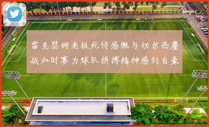 雷克瑟姆老板死侍感慨与切尔西鏖战加时赛为球队拼搏精神感到自豪