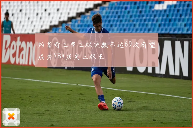 约基奇三节三双次数已达69次有望成为NBA历史三双王