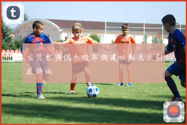 戈贝尔调侃杰伦布朗建议剃光头引发热议