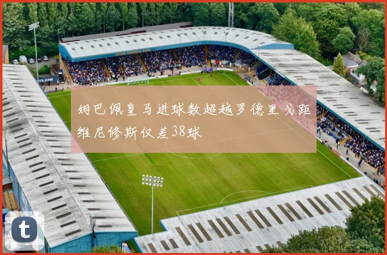 姆巴佩皇马进球数超越罗德里戈距维尼修斯仅差38球