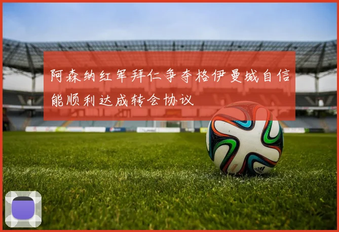 阿森纳红军拜仁争夺格伊曼城自信能顺利达成转会协议