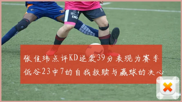 张佳玮点评KD逆袭39分表现为赛季低谷23中7的自我救赎与赢球的决心