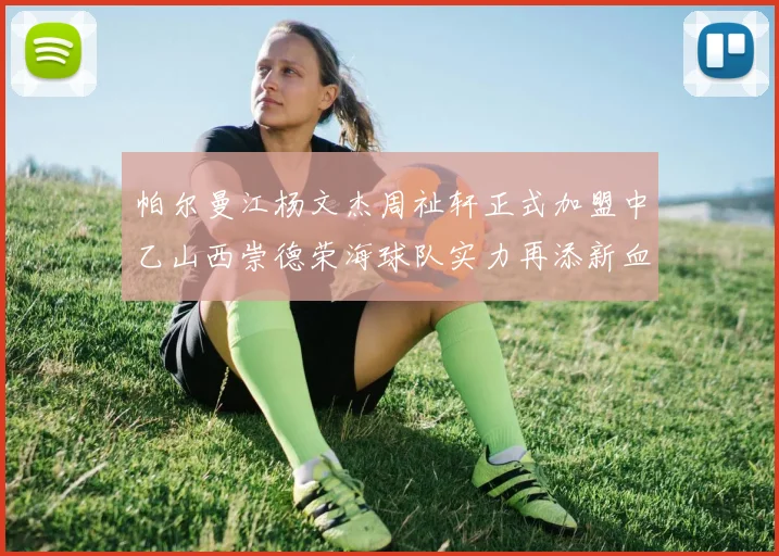 帕尔曼江杨文杰周祉轩正式加盟中乙山西崇德荣海球队实力再添新血