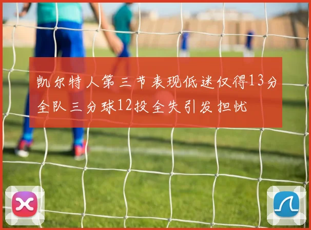凯尔特人第三节表现低迷仅得13分全队三分球12投全失引发担忧
