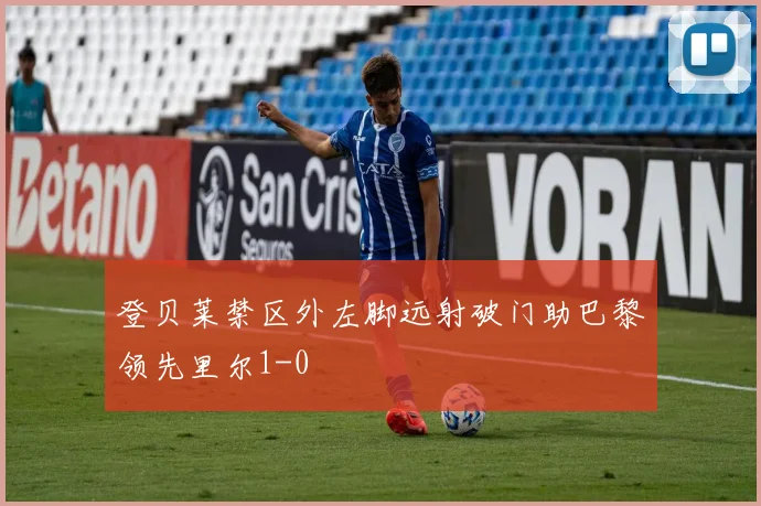 登贝莱禁区外左脚远射破门助巴黎领先里尔1-0