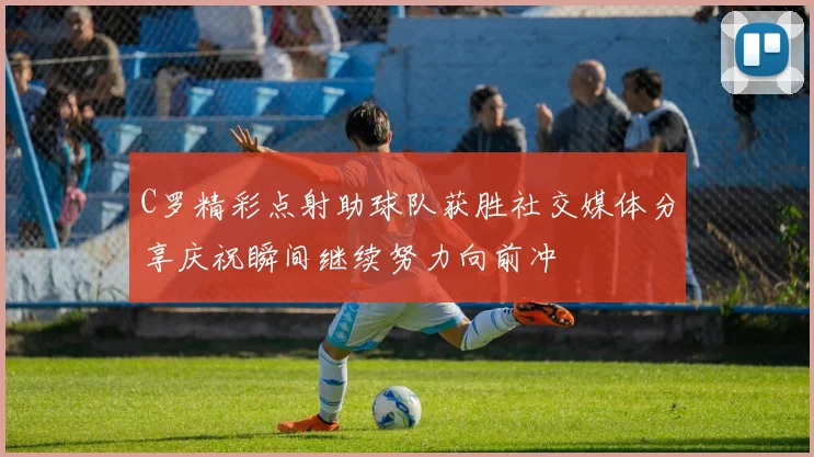 C罗精彩点射助球队获胜社交媒体分享庆祝瞬间继续努力向前冲