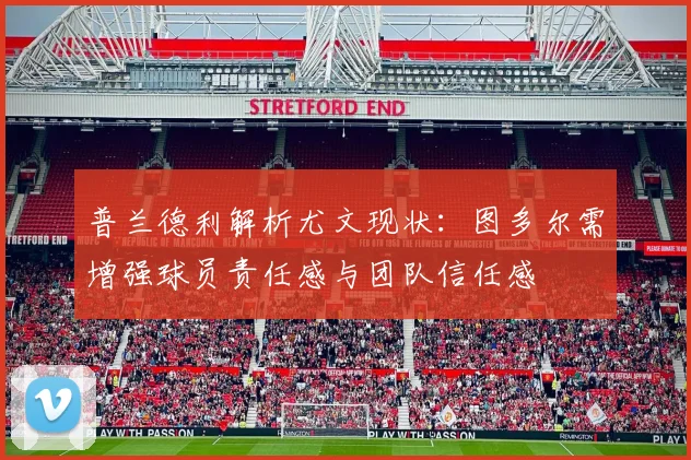 普兰德利解析尤文现状：图多尔需增强球员责任感与团队信任感