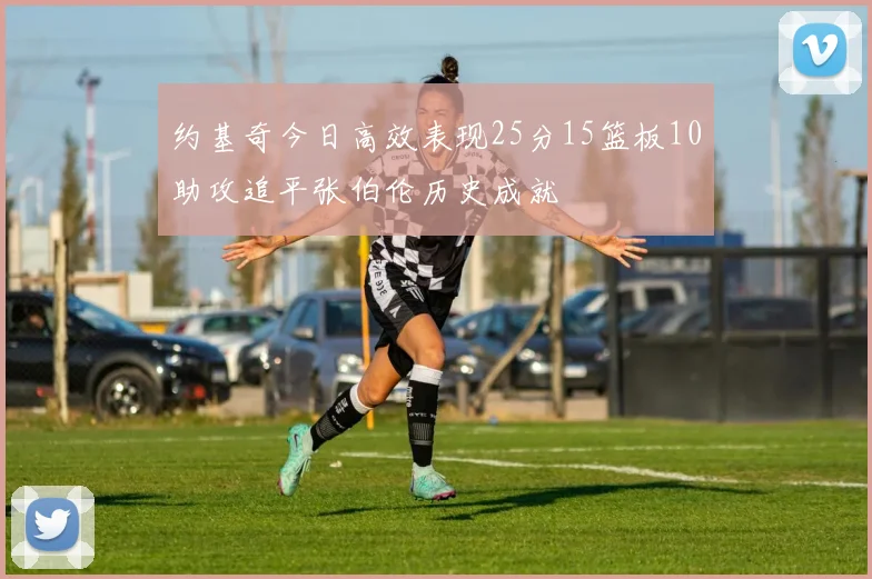 约基奇今日高效表现25分15篮板10助攻追平张伯伦历史成就