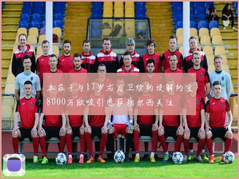 本菲卡与17岁右后卫续约设解约金8000万欧吸引巴萨切尔西关注