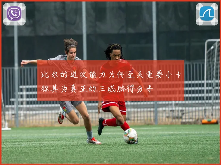 比尔的进攻能力为何至关重要小卡称其为真正的三威胁得分手