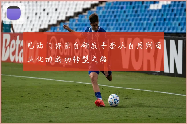 巴西门将亲自研发手套从自用到商业化的成功转型之路