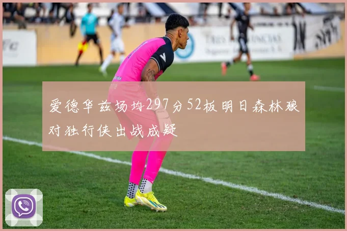 爱德华兹场均297分52板明日森林狼对独行侠出战成疑