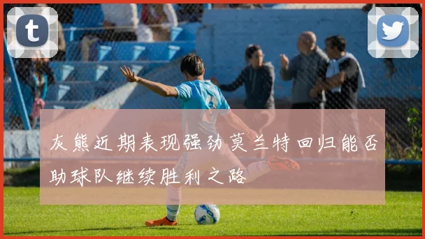 灰熊近期表现强劲莫兰特回归能否助球队继续胜利之路