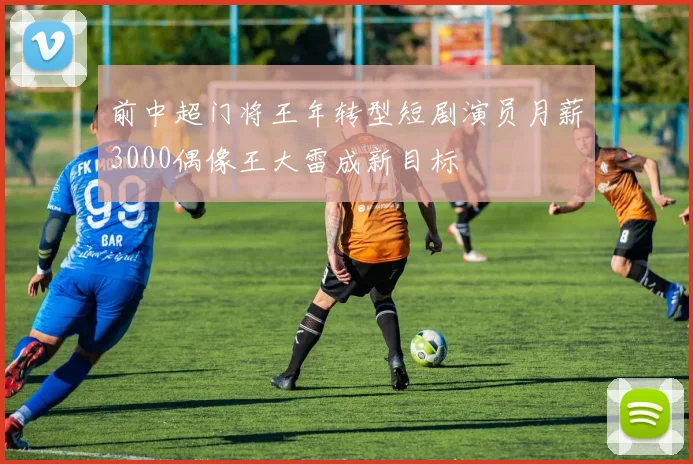 前中超门将王年转型短剧演员月薪3000偶像王大雷成新目标