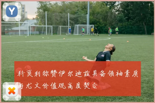 科莫利称赞伊尔迪兹具备领袖素质与尤文价值观高度契合