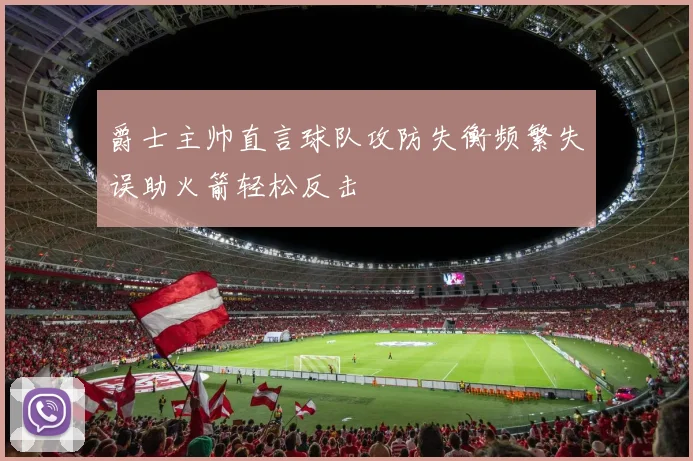 爵士主帅直言球队攻防失衡频繁失误助火箭轻松反击