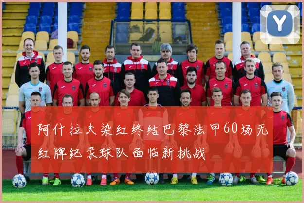 阿什拉夫染红终结巴黎法甲60场无红牌纪录球队面临新挑战