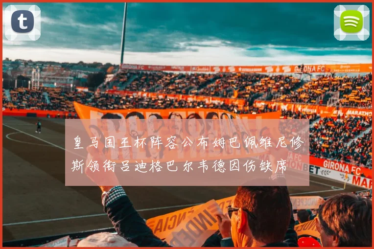 皇马国王杯阵容公布姆巴佩维尼修斯领衔吕迪格巴尔韦德因伤缺席
