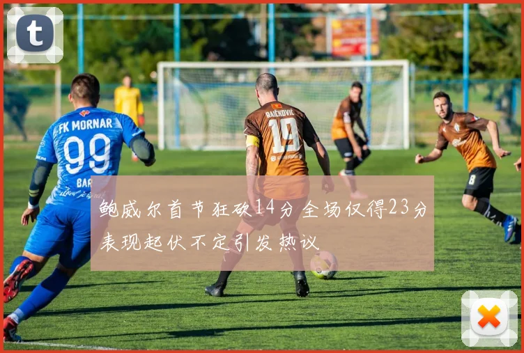 鲍威尔首节狂砍14分全场仅得23分表现起伏不定引发热议