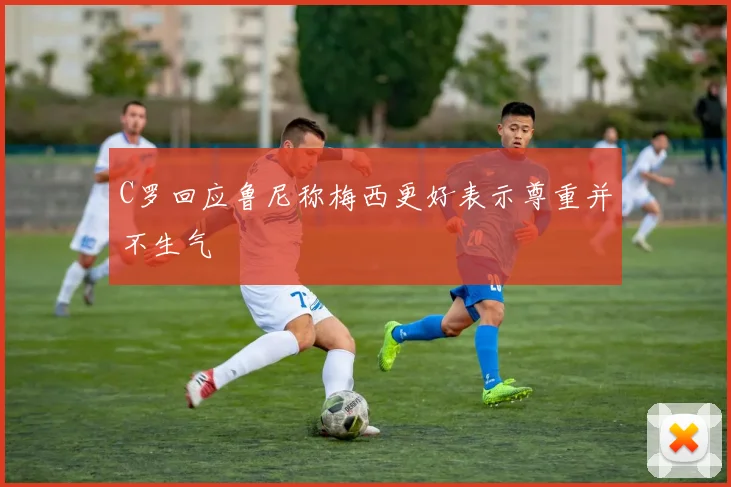 C罗回应鲁尼称梅西更好表示尊重并不生气
