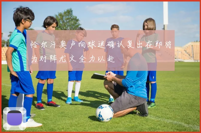 恰尔汗奥卢向球迷确认复出在即将为对阵尤文全力以赴