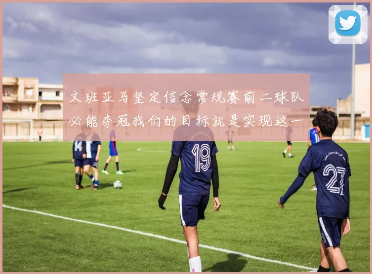 文班亚马坚定信念常规赛前二球队必能夺冠我们的目标就是实现这一伟大梦想