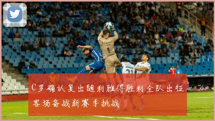 C罗确认复出随利雅得胜利全队出征客场备战新赛季挑战