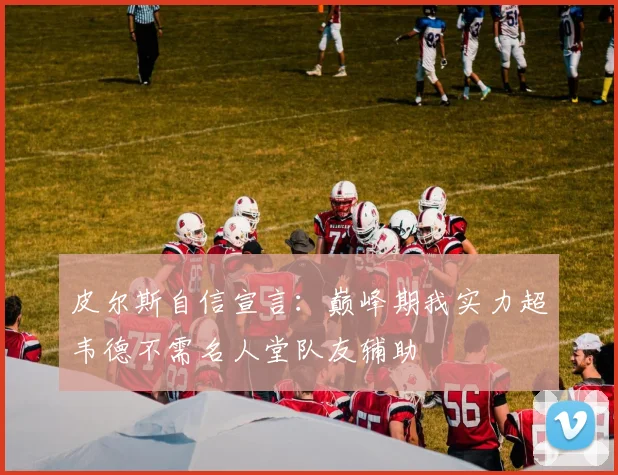 皮尔斯自信宣言：巅峰期我实力超韦德不需名人堂队友辅助