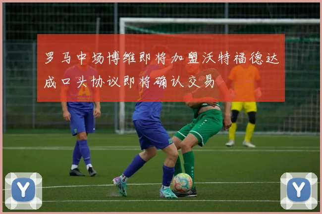 罗马中场博维即将加盟沃特福德达成口头协议即将确认交易