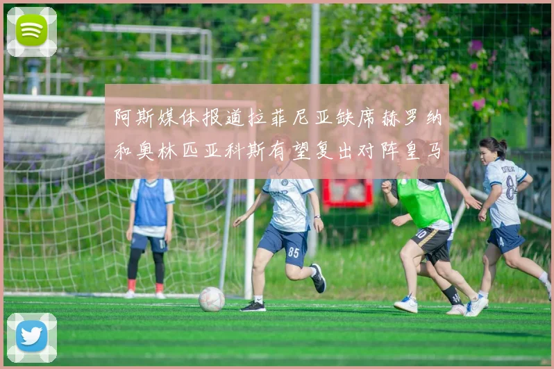 阿斯媒体报道拉菲尼亚缺席赫罗纳和奥林匹亚科斯有望复出对阵皇马