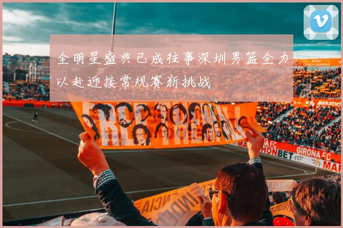 全明星盛典已成往事深圳男篮全力以赴迎接常规赛新挑战