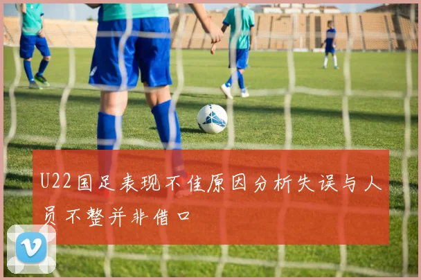 U22国足表现不佳原因分析失误与人员不整并非借口