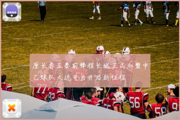 原长春亚泰前锋程长城正式加盟中乙球队大连可为开启新征程
