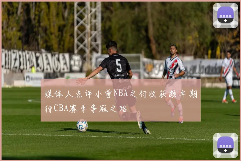 媒体人点评小曾NBA之行收获颇丰期待CBA赛季争冠之路