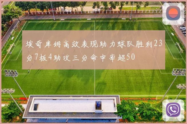 埃奇库姆高效表现助力球队胜利23分7板4助攻三分命中率超50