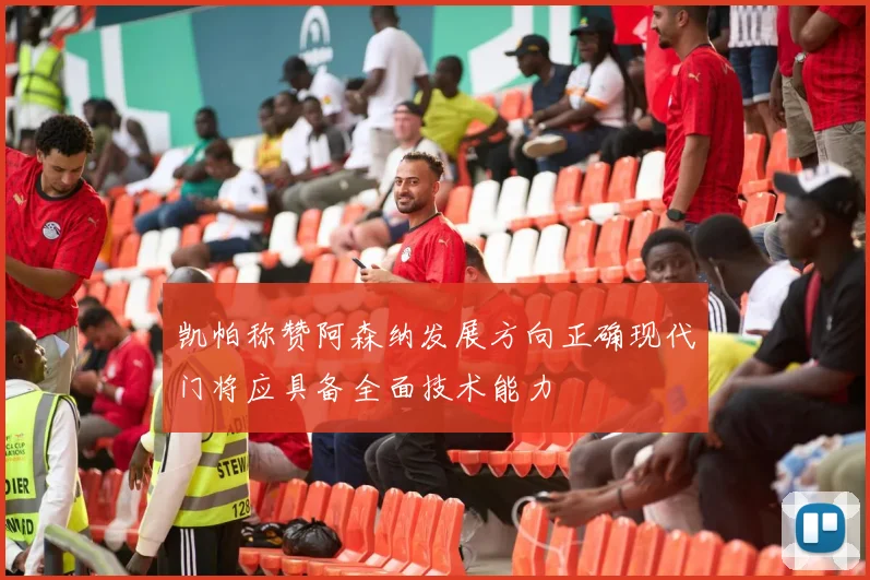 凯帕称赞阿森纳发展方向正确现代门将应具备全面技术能力
