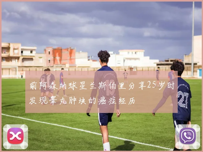 前阿森纳球星兰斯伯里分享25岁时发现睾丸肿块的癌症经历