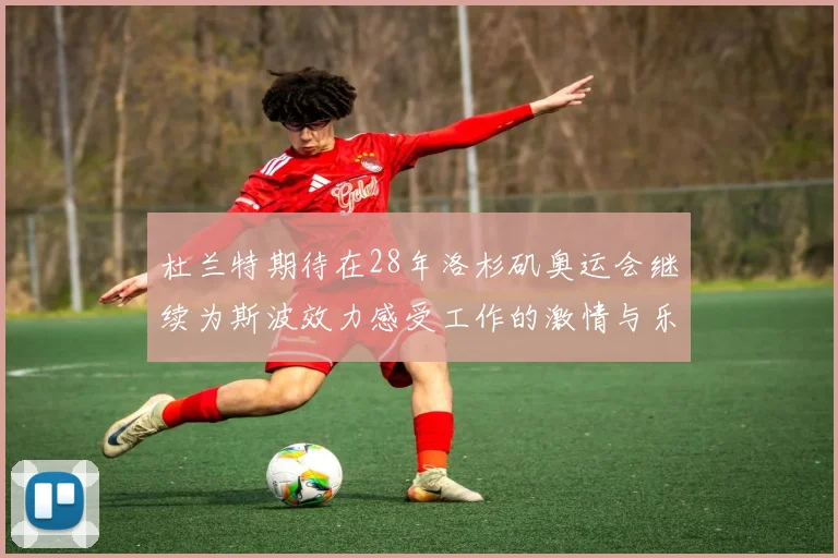杜兰特期待在28年洛杉矶奥运会继续为斯波效力感受工作的激情与乐趣