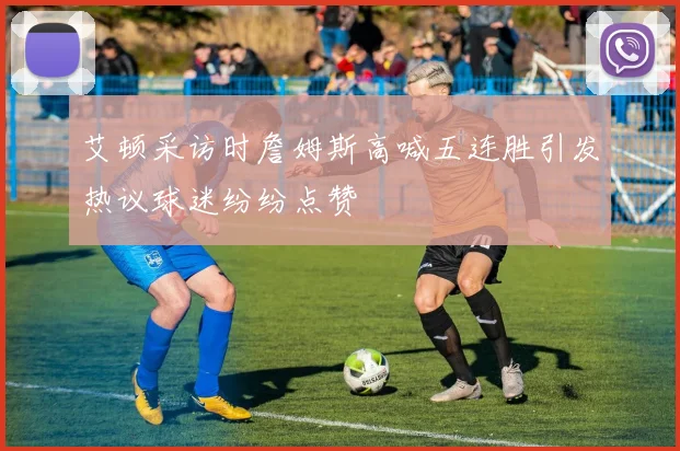 艾顿采访时詹姆斯高喊五连胜引发热议球迷纷纷点赞