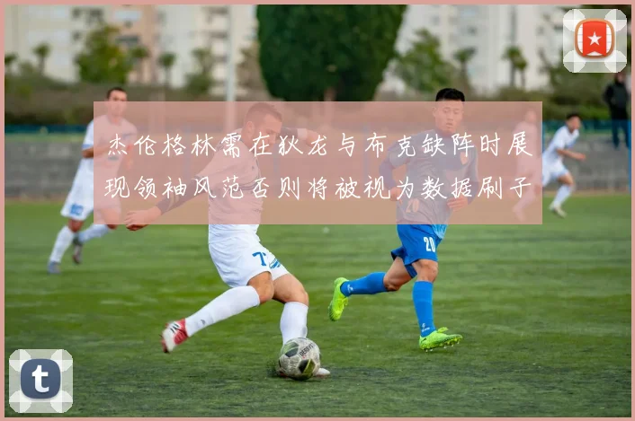 杰伦格林需在狄龙与布克缺阵时展现领袖风范否则将被视为数据刷子