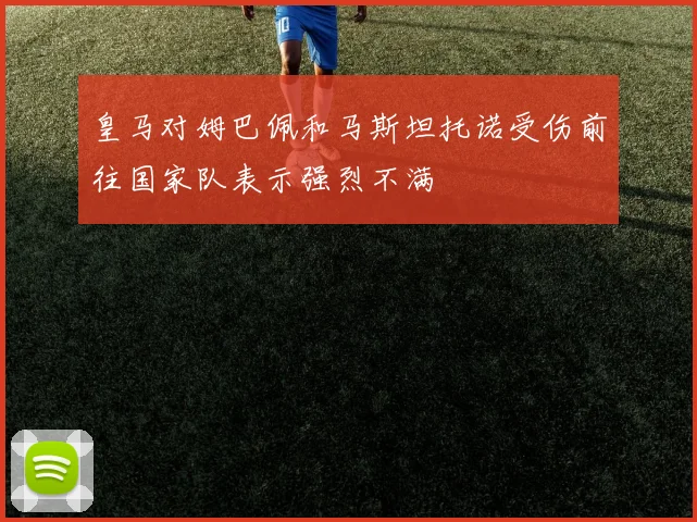 皇马对姆巴佩和马斯坦托诺受伤前往国家队表示强烈不满