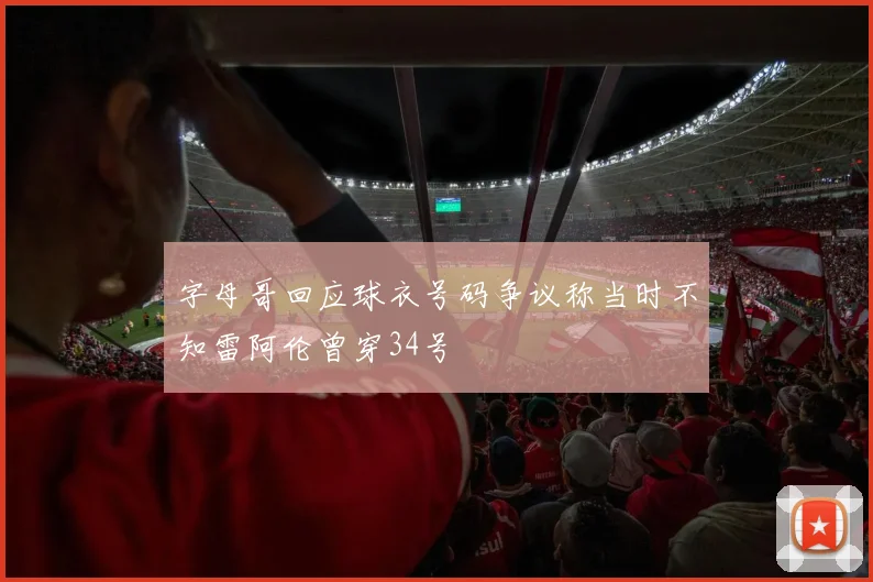 字母哥回应球衣号码争议称当时不知雷阿伦曾穿34号